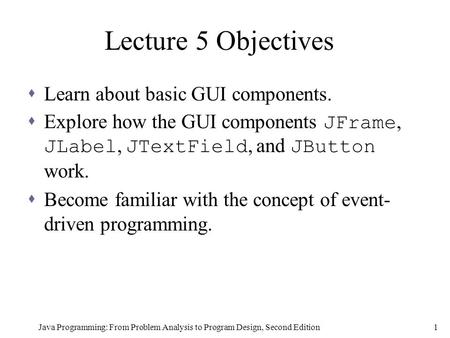 Java Programming: From Problem Analysis to Program Design, Second Edition1 Lecture 5 Objectives  Learn about basic GUI components.  Explore how the GUI.