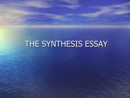 THE SYNTHESIS ESSAY THE SYNTHESIS ESSAY. Definition: “Synthesis” is the combining of separate elements to form a coherent whole. “Synthesis” is the combining.