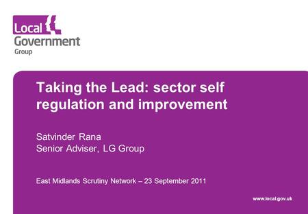 Taking the Lead: sector self regulation and improvement Satvinder Rana Senior Adviser, LG Group East Midlands Scrutiny Network – 23 September 2011 www.local.gov.uk.