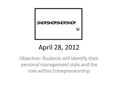 April 28, 2012 Objective: Students will identify their personal management style and the role within Entrepreneurship.