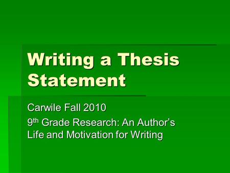 Writing a Thesis Statement Carwile Fall 2010 9 th Grade Research: An Author’s Life and Motivation for Writing.