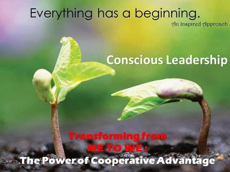 Conscious Leadership Conscious Leadership Transforming from ME TO WE : The Power of Cooperative Advantage.