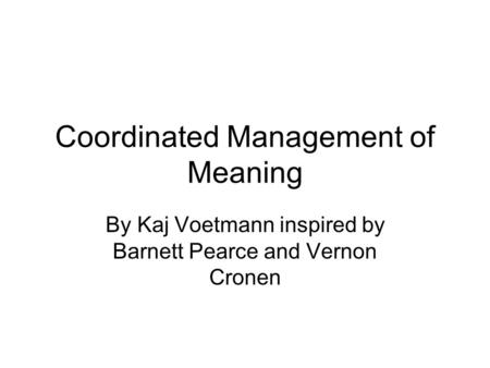 Coordinated Management of Meaning By Kaj Voetmann inspired by Barnett Pearce and Vernon Cronen.