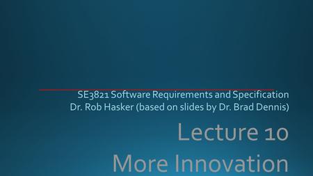 Lecture 10 More Innovation SE3821 Software Requirements and Specification Dr. Rob Hasker (based on slides by Dr. Brad Dennis)