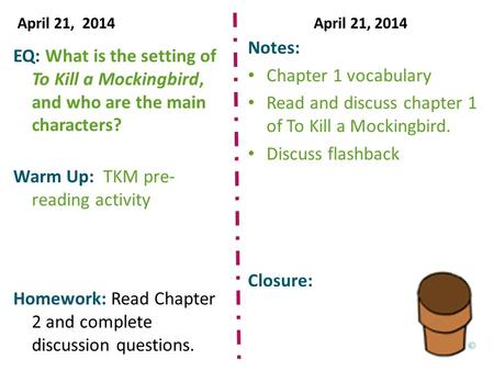 April 21, 2014April 21, 2014 EQ: What is the setting of To Kill a Mockingbird, and who are the main characters? Warm Up: TKM pre- reading activity Homework: