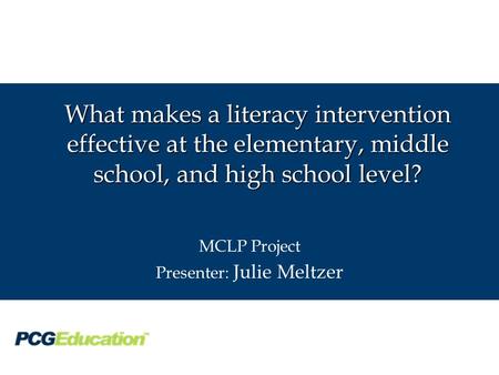 What makes a literacy intervention effective at the elementary, middle school, and high school level? MCLP Project Presenter: Julie Meltzer.