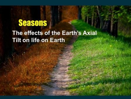 Seasons The effects of the Earth’s Axial Tilt on life on Earth.