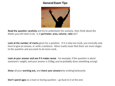 General Exam Tips Think Read the question carefully and try to understand the scenario, then think about the Maths you will need to do. Is it perimeter,