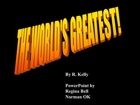 THE WORLD'S GREATEST! By R. Kelly PowerPoint by Regina Bell Norman OK.