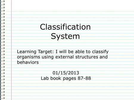 Classification System Learning Target: I will be able to classify organisms using external structures and behaviors 01/15/2013 Lab book pages 87-88.