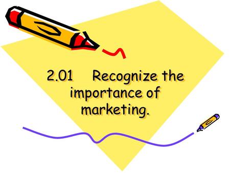 2.01Recognize the importance of marketing.. Marketing is… The process of developing, promoting, pricing, selling, and distributing products to satisfy.