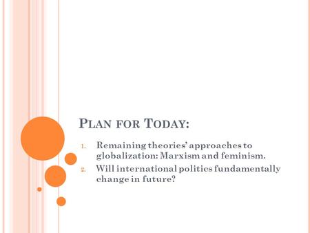 P LAN FOR T ODAY : 1. Remaining theories’ approaches to globalization: Marxism and feminism. 2. Will international politics fundamentally change in future?