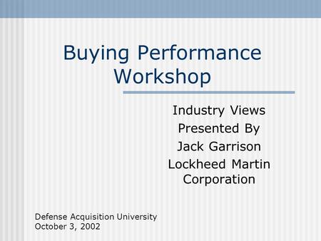 Buying Performance Workshop Industry Views Presented By Jack Garrison Lockheed Martin Corporation Defense Acquisition University October 3, 2002.