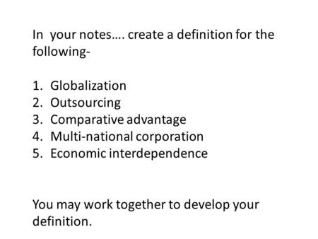 In your notes…. create a definition for the following- 1.Globalization 2.Outsourcing 3.Comparative advantage 4.Multi-national corporation 5.Economic interdependence.