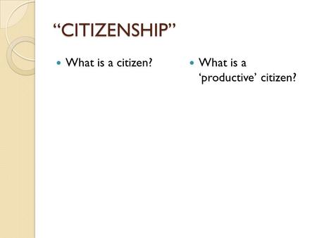 “CITIZENSHIP” What is a citizen? What is a ‘productive’ citizen?