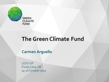 The Green Climate Fund Carmen Arguello LEDS-GP Punta Cana, DR