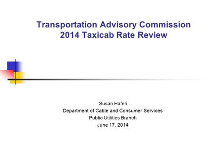 Transportation Advisory Commission 2014 Taxicab Rate Review Susan Hafeli Department of Cable and Consumer Services Public Utilities Branch June 17, 2014.