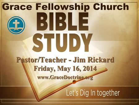 Grace Fellowship Church Pastor/Teacher - Jim Rickard Friday, May 16, 2014 www.GraceDoctrine.org.