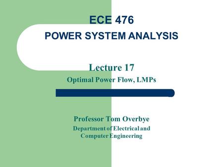 Lecture 17 Optimal Power Flow, LMPs Professor Tom Overbye Department of Electrical and Computer Engineering ECE 476 POWER SYSTEM ANALYSIS.