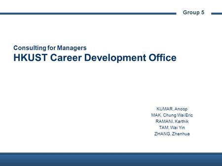 Group 5 Consulting for Managers HKUST Career Development Office KUMAR, Anoop MAK, Chung Wai Eric RAMANI, Karthik TAM, Wai Yin ZHANG, Zhenhua.