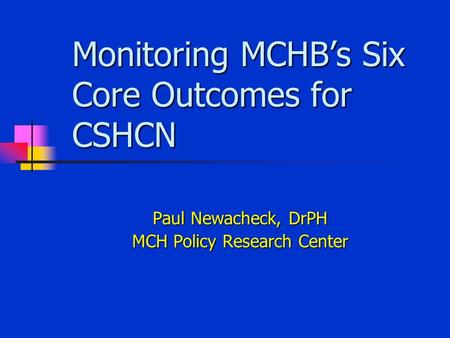 Monitoring MCHB’s Six Core Outcomes for CSHCN Paul Newacheck, DrPH MCH Policy Research Center.