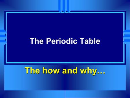 The Periodic Table The how and why….  Early in the 19th century, scientists began to seek ways of classifying elements.