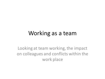 Working as a team Looking at team working, the impact on colleagues and conflicts within the work place.