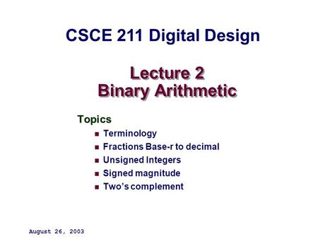 Lecture 2 Binary Arithmetic Topics Terminology Fractions Base-r to decimal Unsigned Integers Signed magnitude Two’s complement August 26, 2003 CSCE 211.