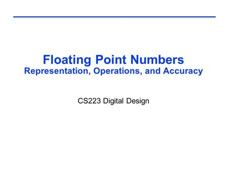 Floating Point Numbers Representation, Operations, and Accuracy CS223 Digital Design.