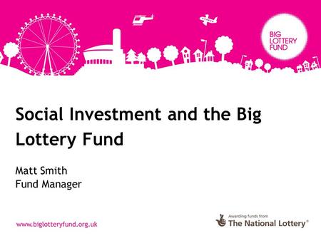 Social Investment and the Big Lottery Fund Matt Smith Fund Manager.