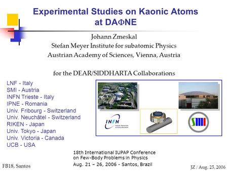 FB18, Santos JZ / Aug. 25, 2006 Experimental Studies on Kaonic Atoms at DA  NE Johann Zmeskal Stefan Meyer Institute for subatomic Physics Austrian Academy.