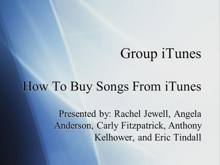 Group iTunes How To Buy Songs From iTunes Presented by: Rachel Jewell, Angela Anderson, Carly Fitzpatrick, Anthony Kelhower, and Eric Tindall.