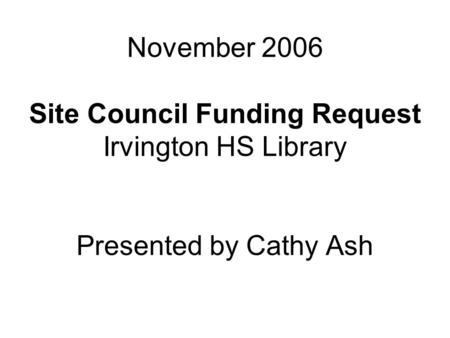 November 2006 Site Council Funding Request Irvington HS Library Presented by Cathy Ash.