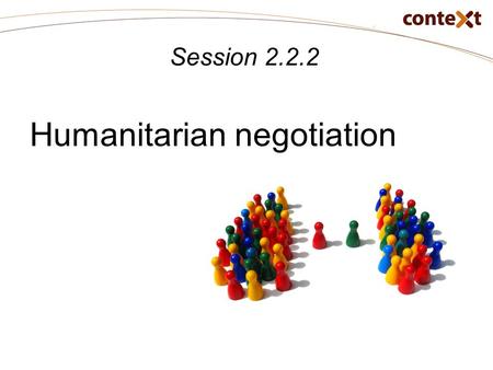 Session 2.2.2 Humanitarian negotiation. 2.2.2: Humanitarian negotiation Learning objectives: At the end of this session, participants will be able to: