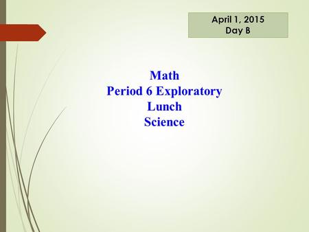 Math Period 6 Exploratory Lunch Science April 1, 2015 Day B.