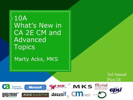 3rd Annual Plex/2E Worldwide Users Conference 10A What’s New in CA 2E CM and Advanced Topics Marty Acks, MKS.