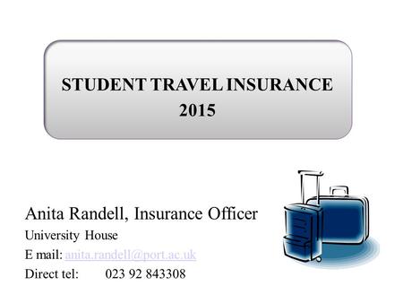 Anita Randell, Insurance Officer University House E Direct tel:023 92 843308 STUDENT TRAVEL INSURANCE.