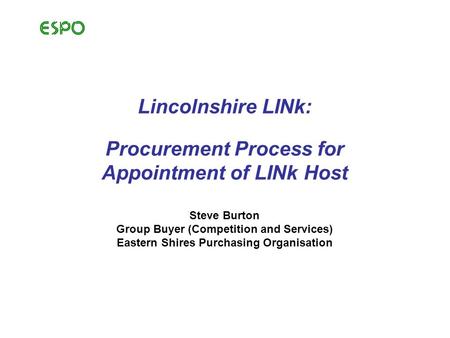 Lincolnshire LINk: Procurement Process for Appointment of LINk Host Steve Burton Group Buyer (Competition and Services) Eastern Shires Purchasing Organisation.