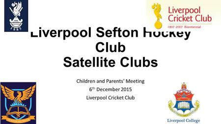 Liverpool Sefton Hockey Club Satellite Clubs Children and Parents’ Meeting 6 th December 2015 Liverpool Cricket Club.