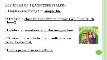 K EY I DEAS OF T RANSCENDENTALISM Emphasized living the simple life Stressed a close relationship to nature (We Find Truth here!) Celebrated emotions and.