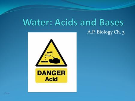 Date A.P. Biology Ch. 3. Definitions Acid-- “proton donor;” molecule that is able to give up protons (H + ) Strong acids release H + easily Weak acids.