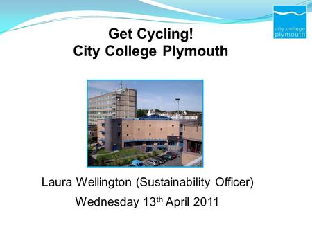 Get Cycling! City College Plymouth Laura Wellington (Sustainability Officer) Wednesday 13 th April 2011.