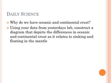 D AILY S CIENCE Why do we have oceanic and continental crust? Using your data from yesterdays lab, construct a diagram that depicts the differences in.