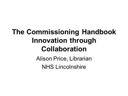 The Commissioning Handbook Innovation through Collaboration Alison Price, Librarian NHS Lincolnshire.