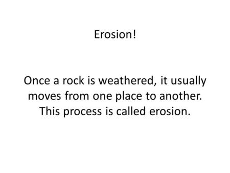 Erosion! Once a rock is weathered, it usually moves from one place to another. This process is called erosion.