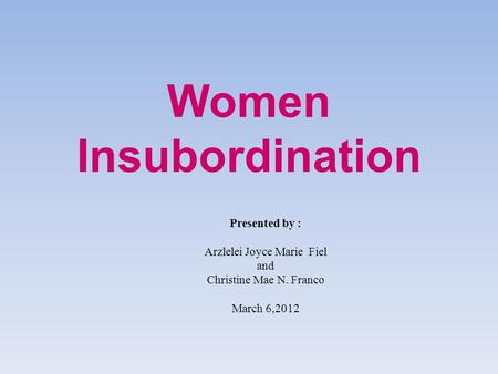 Women Insubordination Presented by : Arzlelei Joyce Marie Fiel and Christine Mae N. Franco March 6,2012.