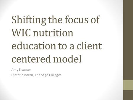 Shifting the focus of WIC nutrition education to a client centered model Amy Elsasser Dietetic Intern, The Sage Colleges.