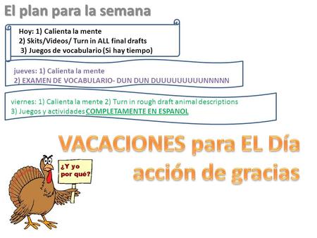 El plan para la semana Hoy: 1) Calienta la mente 2) Skits/Videos/ Turn in ALL final drafts 3) Juegos de vocabulario (Si hay tiempo) jueves: 1) Calienta.