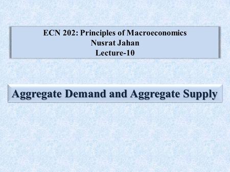 ECN 202: Principles of Macroeconomics Nusrat Jahan Lecture-10 Aggregate Demand and Aggregate Supply.