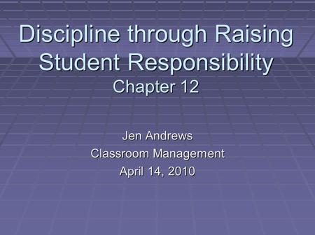 Discipline through Raising Student Responsibility Chapter 12 Jen Andrews Classroom Management April 14, 2010.